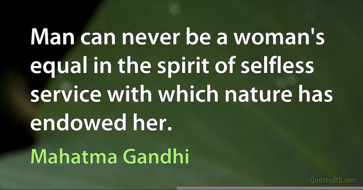 Man can never be a woman's equal in the spirit of selfless service with which nature has endowed her. (Mahatma Gandhi)