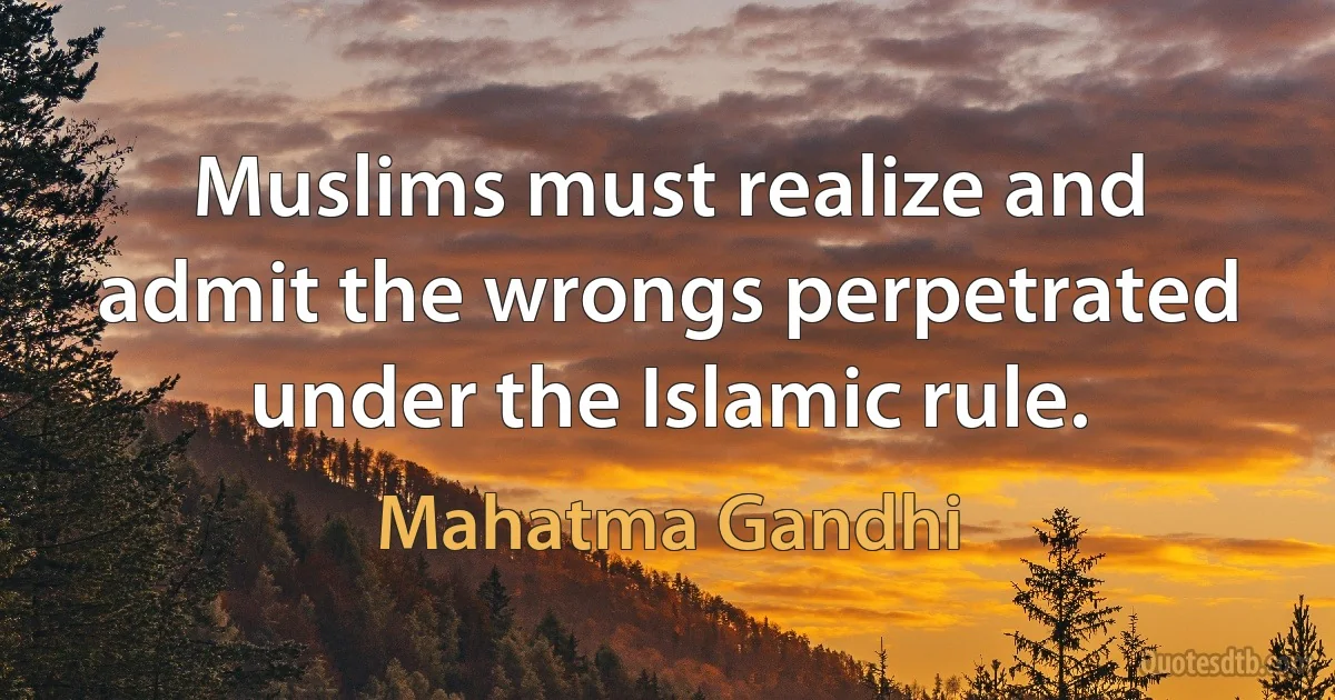 Muslims must realize and admit the wrongs perpetrated under the Islamic rule. (Mahatma Gandhi)