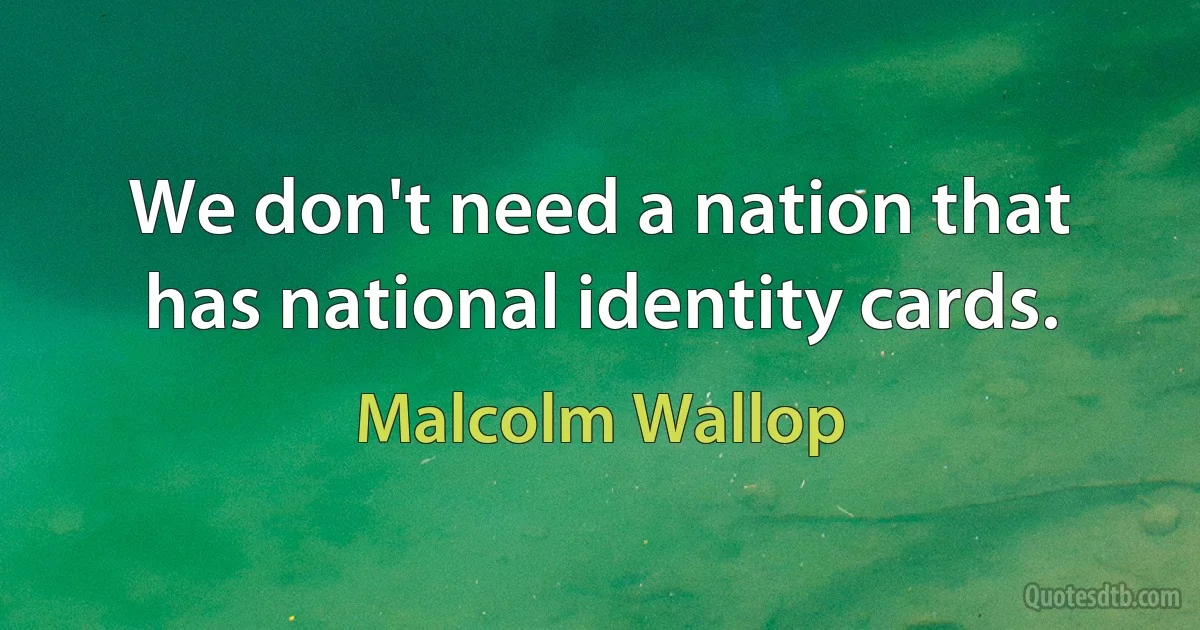 We don't need a nation that has national identity cards. (Malcolm Wallop)