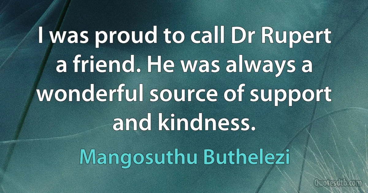 I was proud to call Dr Rupert a friend. He was always a wonderful source of support and kindness. (Mangosuthu Buthelezi)