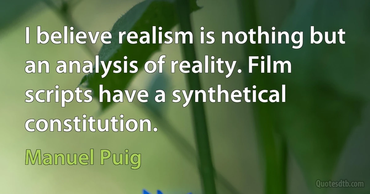 I believe realism is nothing but an analysis of reality. Film scripts have a synthetical constitution. (Manuel Puig)