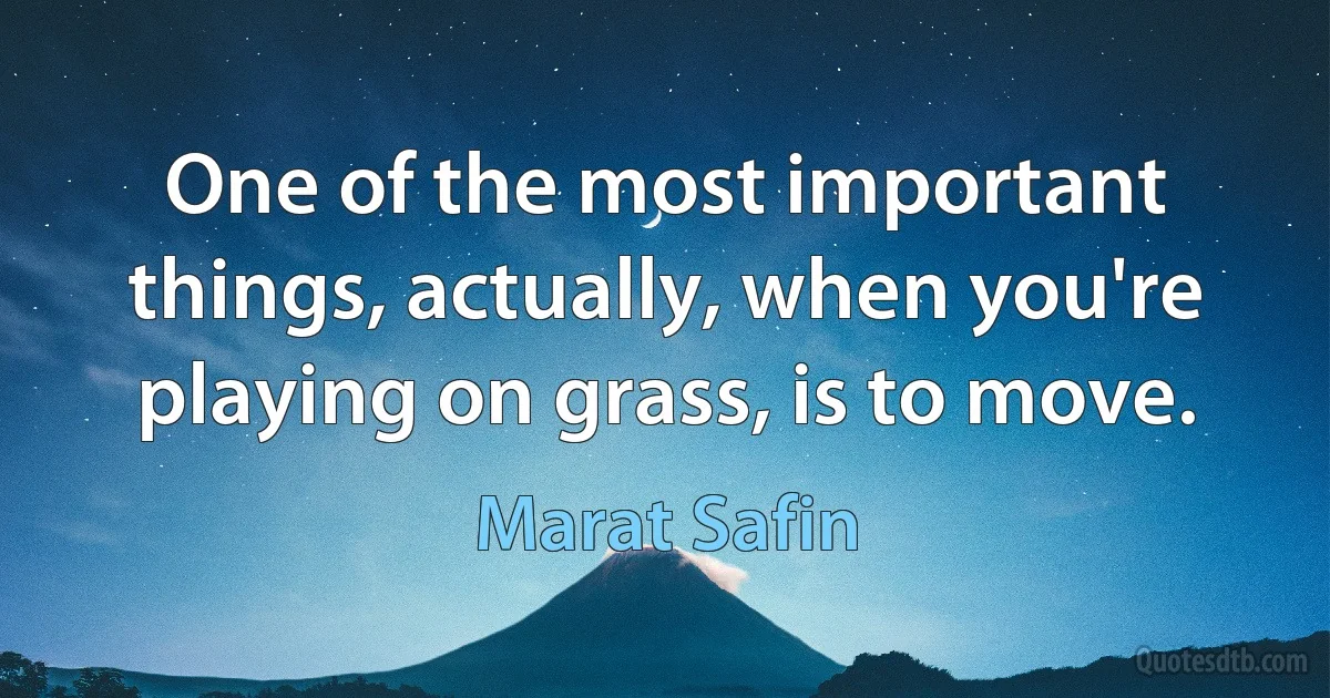 One of the most important things, actually, when you're playing on grass, is to move. (Marat Safin)