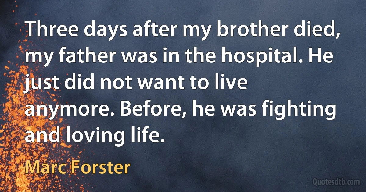 Three days after my brother died, my father was in the hospital. He just did not want to live anymore. Before, he was fighting and loving life. (Marc Forster)