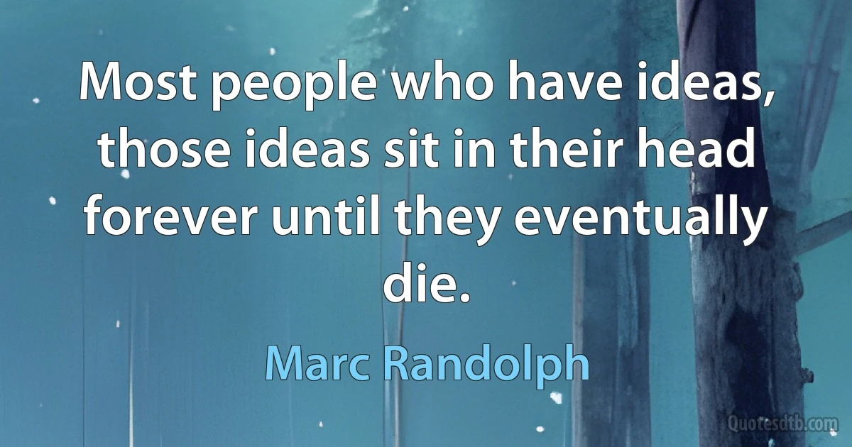 Most people who have ideas, those ideas sit in their head forever until they eventually die. (Marc Randolph)