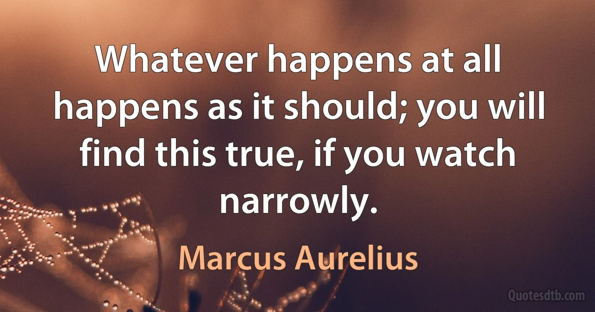 Whatever happens at all happens as it should; you will find this true, if you watch narrowly. (Marcus Aurelius)