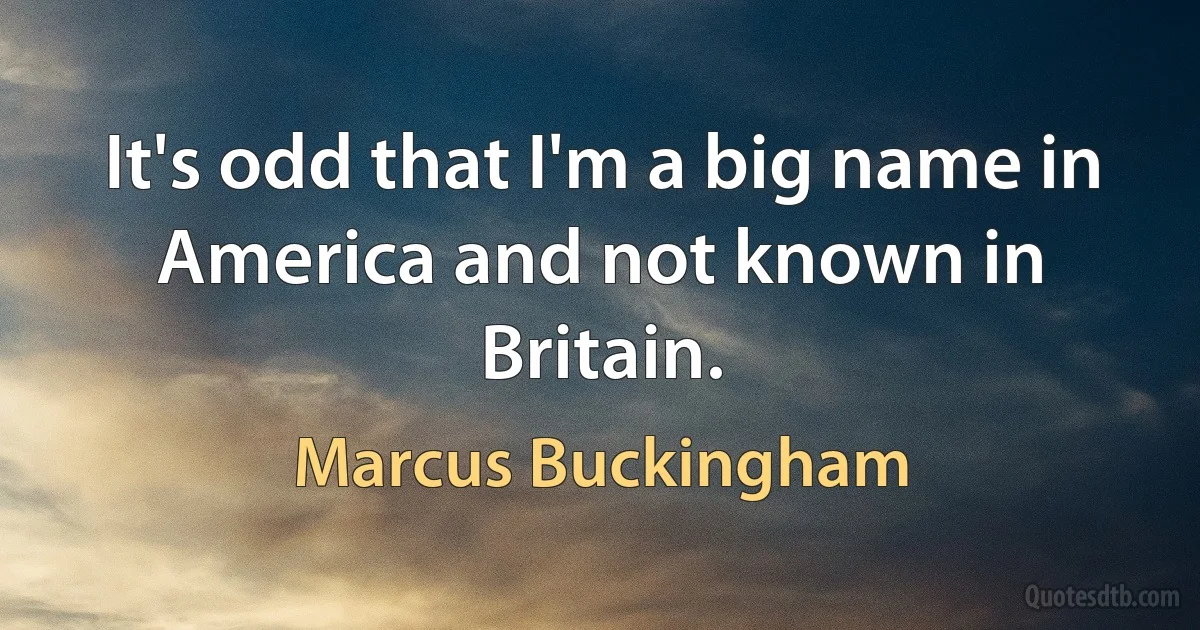 It's odd that I'm a big name in America and not known in Britain. (Marcus Buckingham)