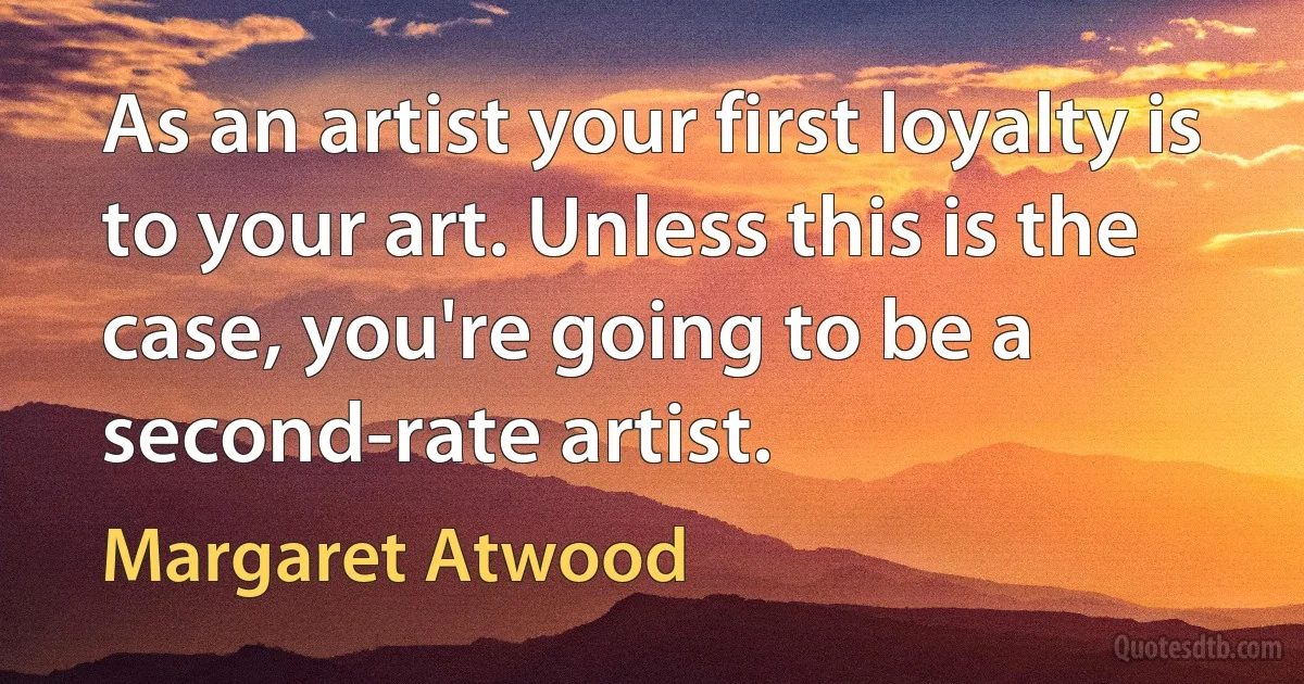 As an artist your first loyalty is to your art. Unless this is the case, you're going to be a second-rate artist. (Margaret Atwood)