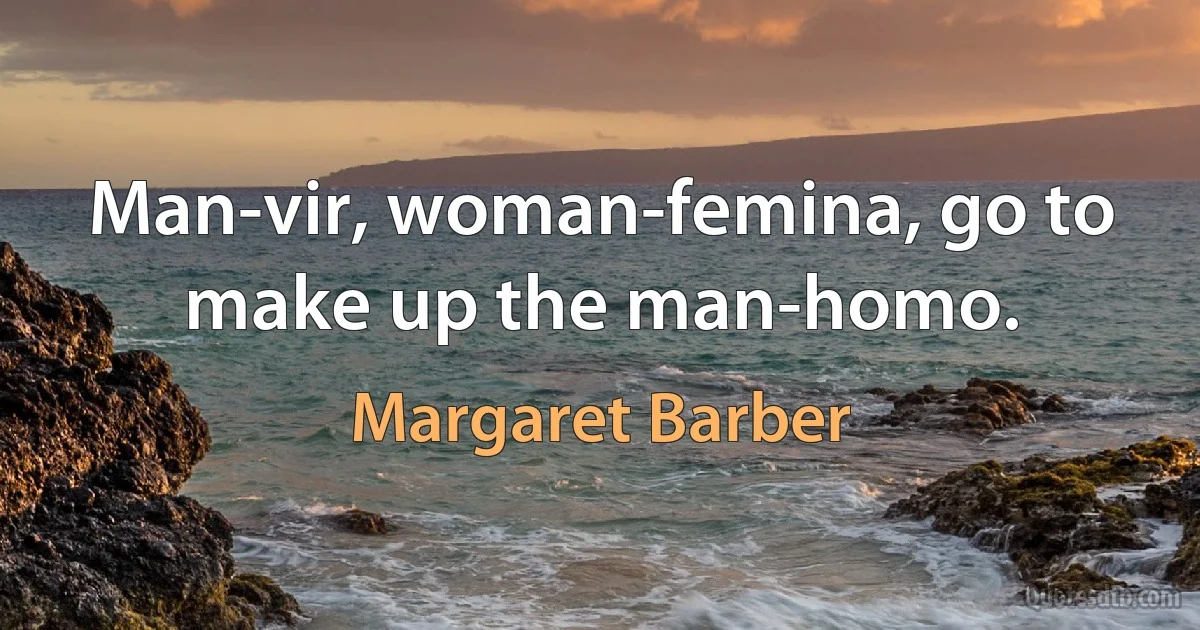 Man-vir, woman-femina, go to make up the man-homo. (Margaret Barber)