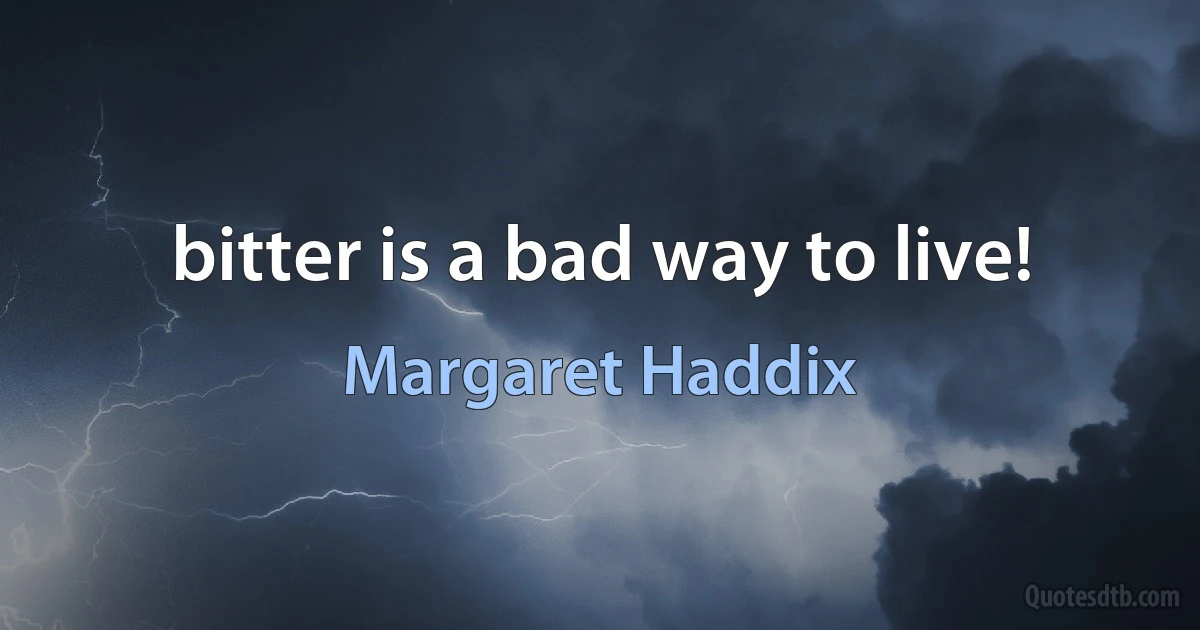 bitter is a bad way to live! (Margaret Haddix)