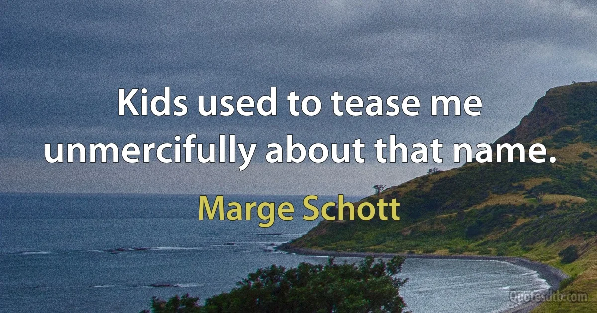 Kids used to tease me unmercifully about that name. (Marge Schott)