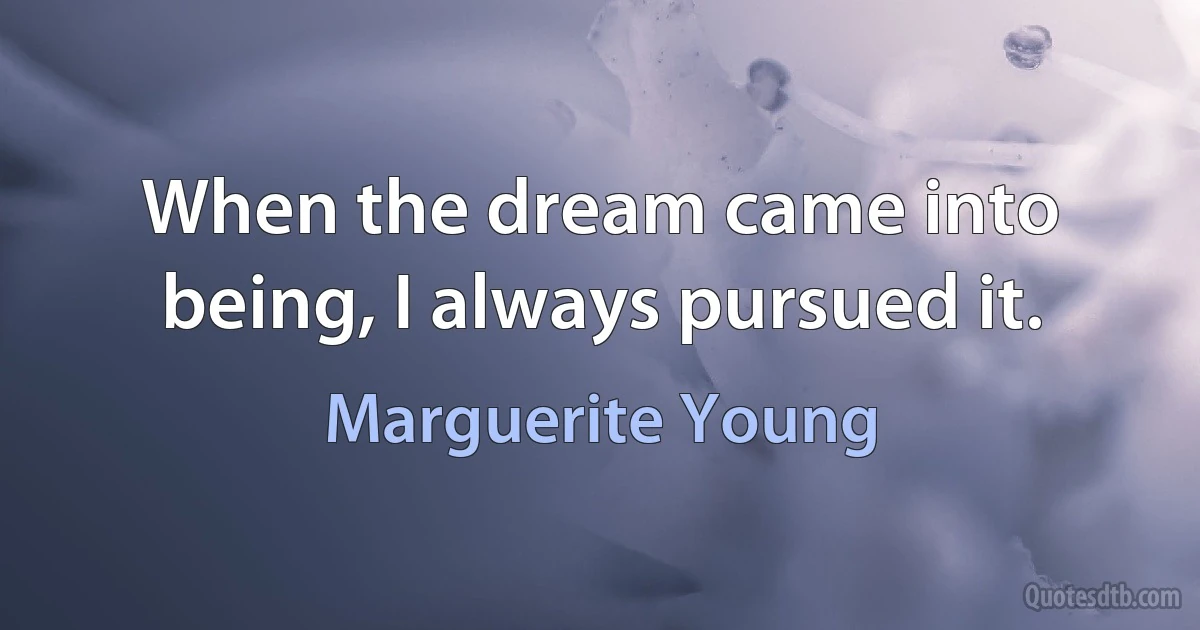 When the dream came into being, I always pursued it. (Marguerite Young)