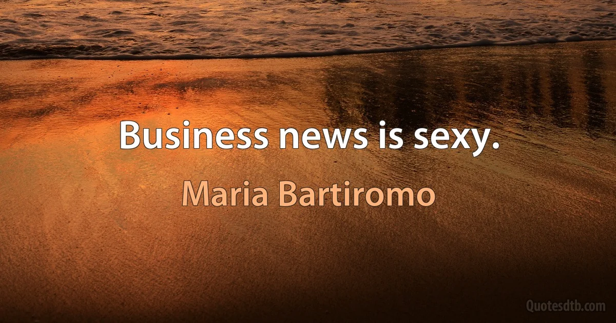 Business news is sexy. (Maria Bartiromo)