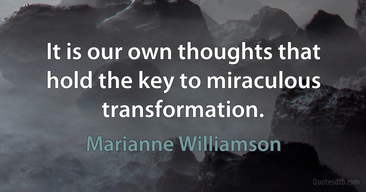 It is our own thoughts that hold the key to miraculous transformation. (Marianne Williamson)