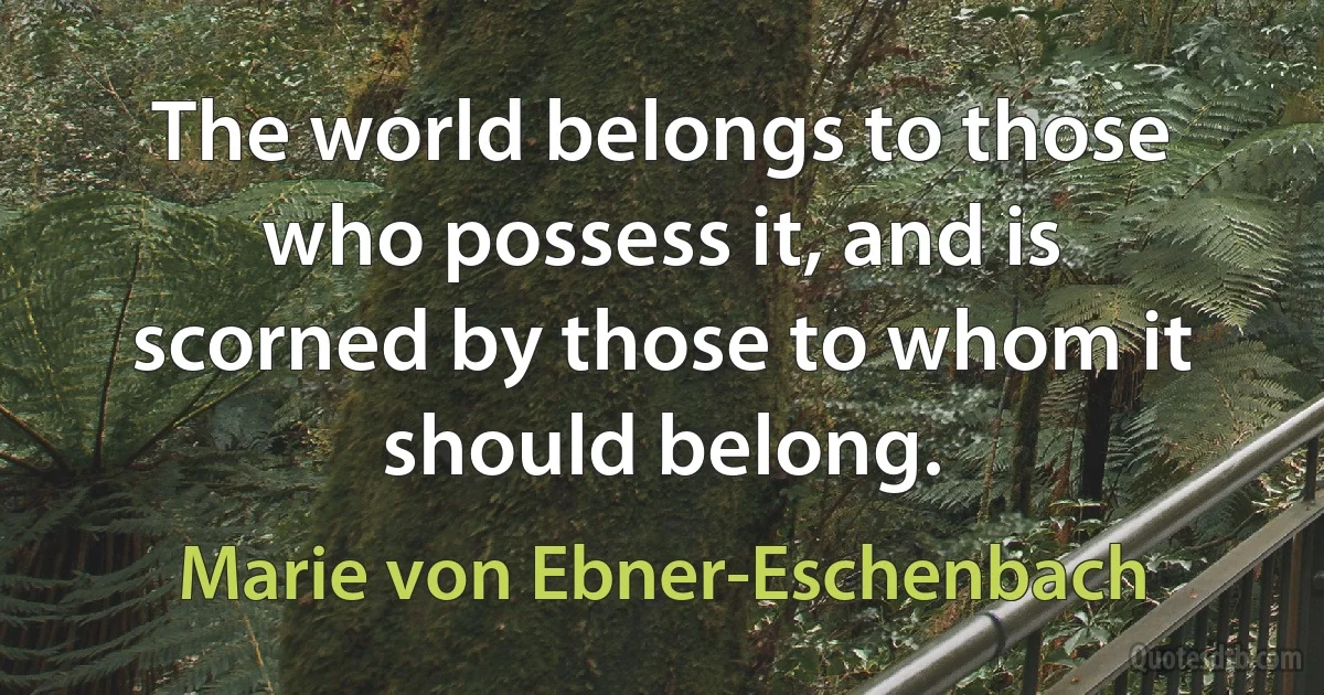 The world belongs to those who possess it, and is scorned by those to whom it should belong. (Marie von Ebner-Eschenbach)