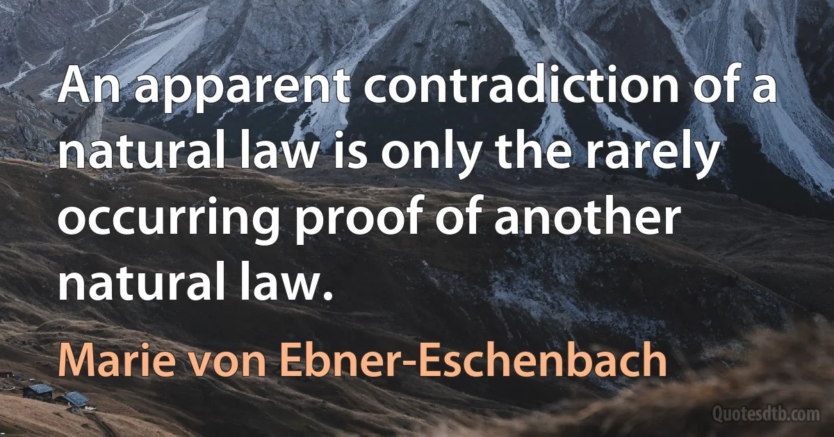 An apparent contradiction of a natural law is only the rarely occurring proof of another natural law. (Marie von Ebner-Eschenbach)