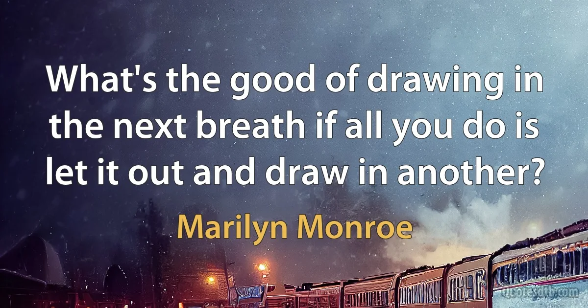 What's the good of drawing in the next breath if all you do is let it out and draw in another? (Marilyn Monroe)