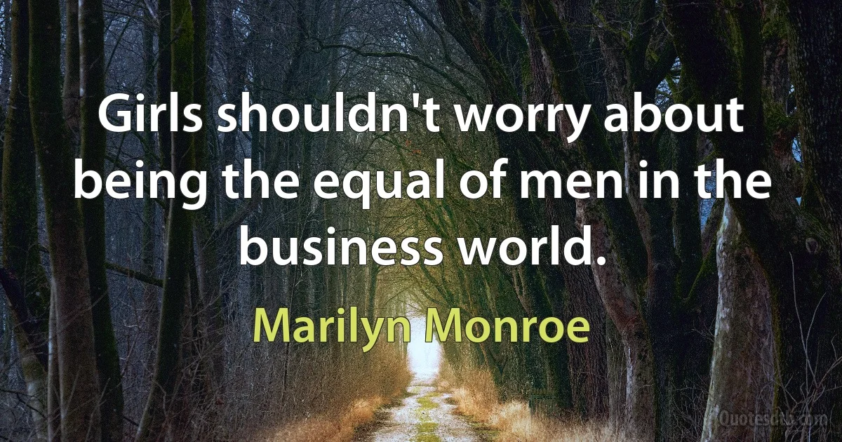 Girls shouldn't worry about being the equal of men in the business world. (Marilyn Monroe)