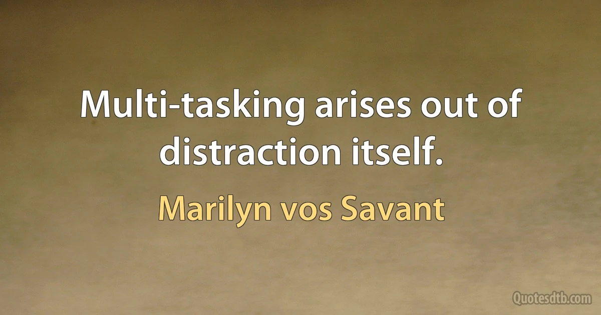 Multi-tasking arises out of distraction itself. (Marilyn vos Savant)