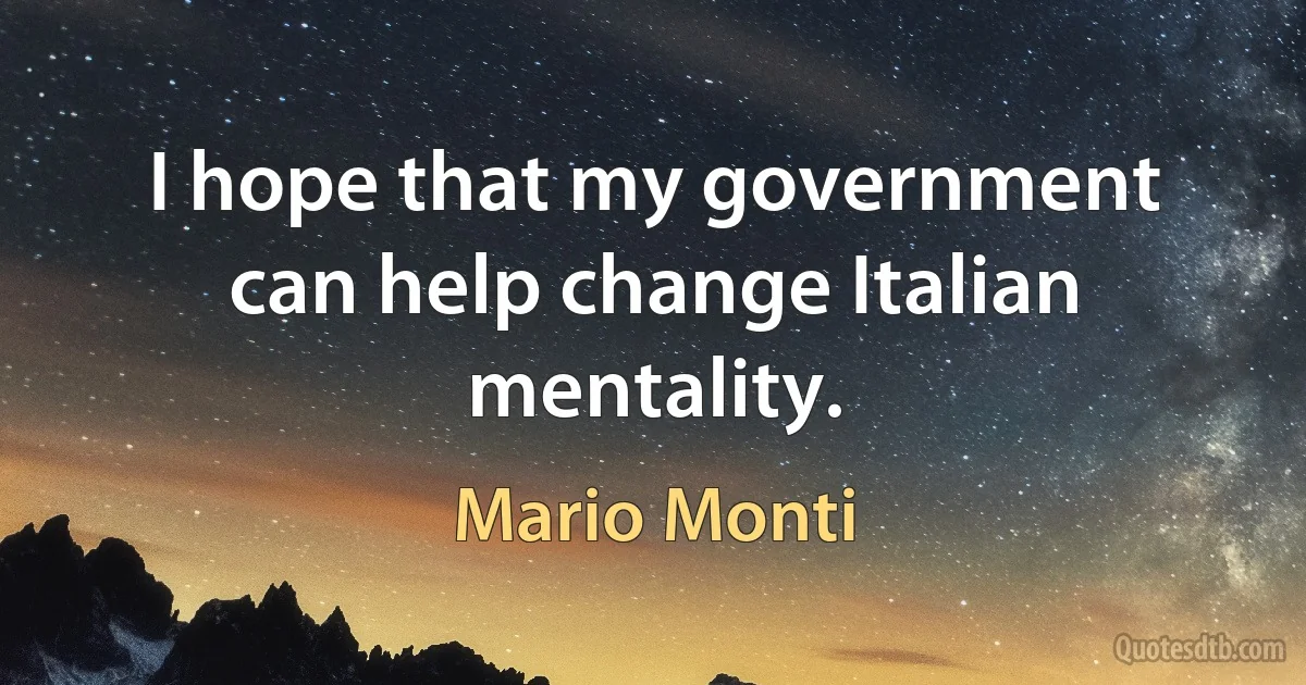 I hope that my government can help change Italian mentality. (Mario Monti)