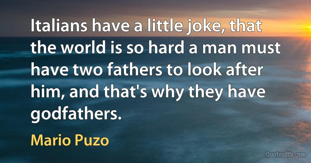 Italians have a little joke, that the world is so hard a man must have two fathers to look after him, and that's why they have godfathers. (Mario Puzo)