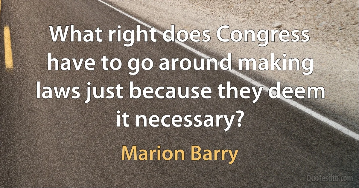 What right does Congress have to go around making laws just because they deem it necessary? (Marion Barry)