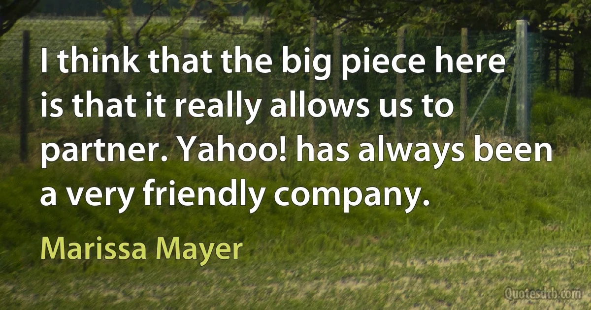 I think that the big piece here is that it really allows us to partner. Yahoo! has always been a very friendly company. (Marissa Mayer)