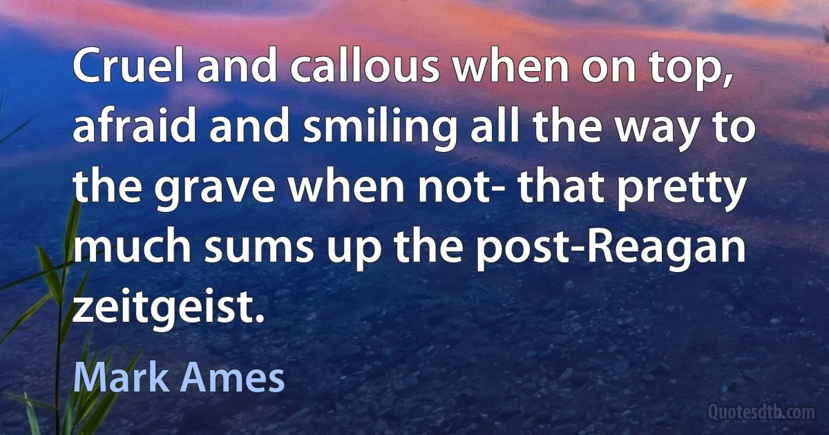 Cruel and callous when on top, afraid and smiling all the way to the grave when not- that pretty much sums up the post-Reagan zeitgeist. (Mark Ames)