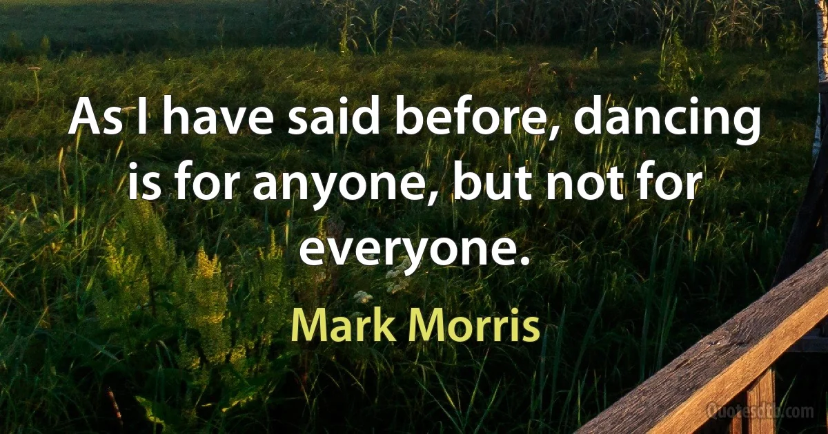 As I have said before, dancing is for anyone, but not for everyone. (Mark Morris)