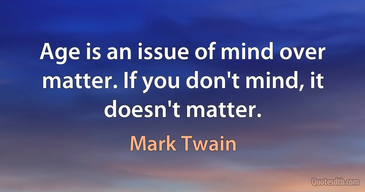 Age is an issue of mind over matter. If you don't mind, it doesn't matter. (Mark Twain)