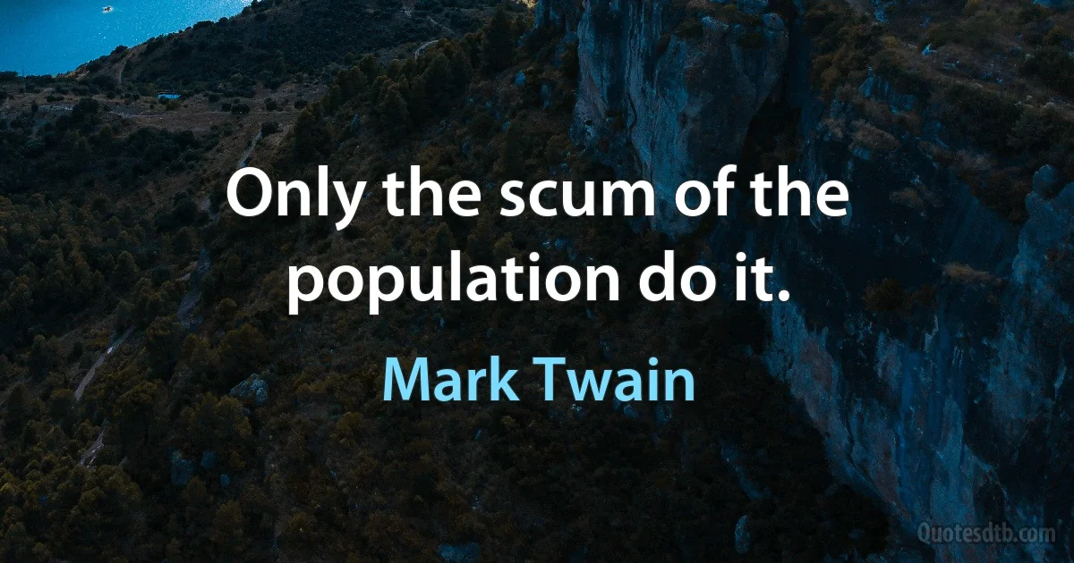 Only the scum of the population do it. (Mark Twain)