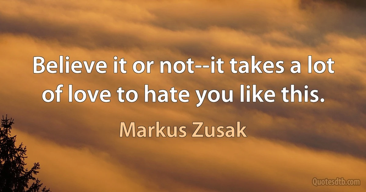 Believe it or not--it takes a lot of love to hate you like this. (Markus Zusak)