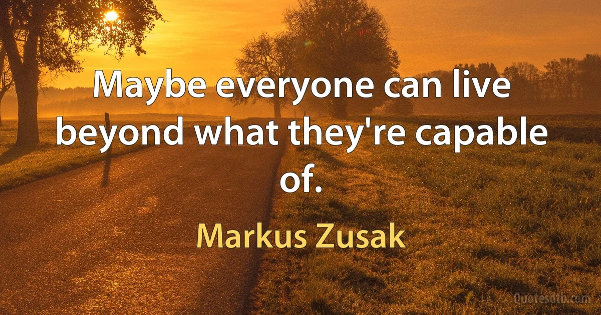 Maybe everyone can live beyond what they're capable of. (Markus Zusak)