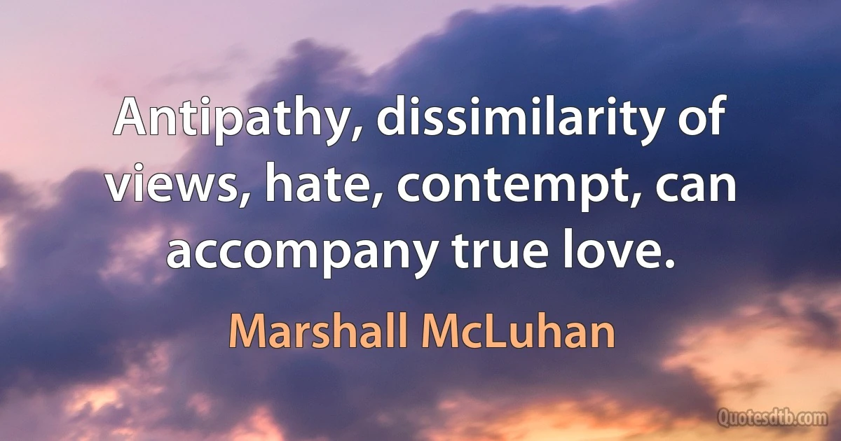 Antipathy, dissimilarity of views, hate, contempt, can accompany true love. (Marshall McLuhan)