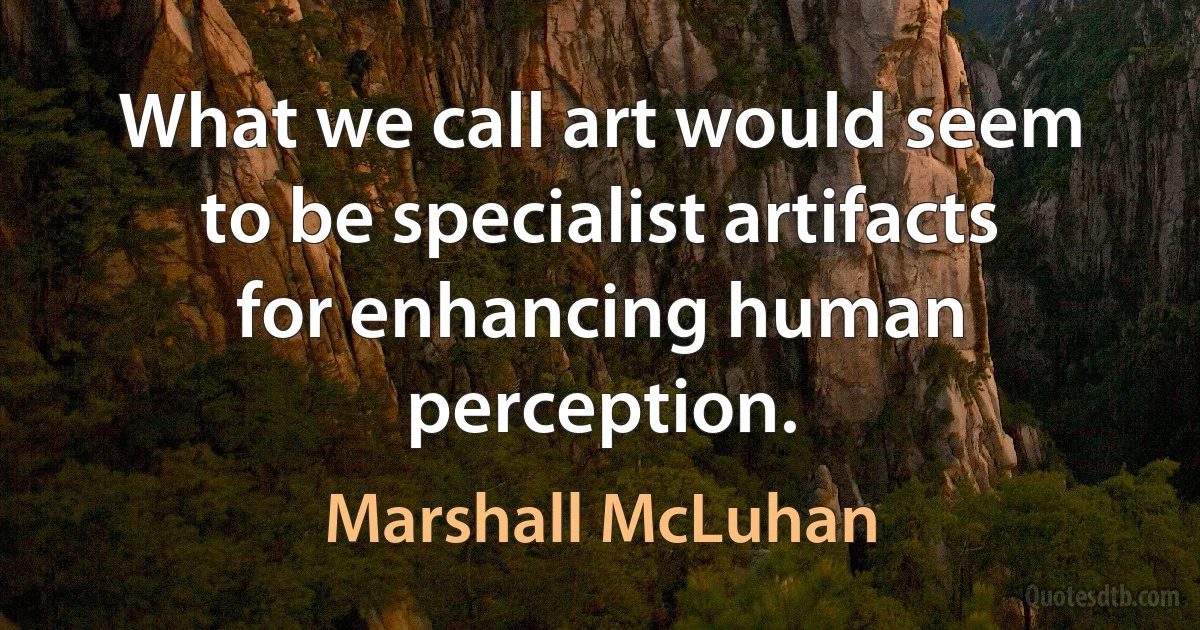 What we call art would seem to be specialist artifacts for enhancing human perception. (Marshall McLuhan)