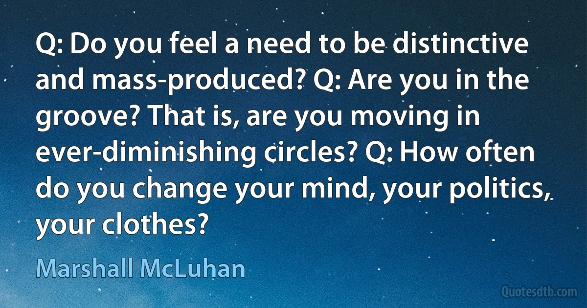 Q: Do you feel a need to be distinctive and mass-produced? Q: Are you in the groove? That is, are you moving in ever-diminishing circles? Q: How often do you change your mind, your politics, your clothes? (Marshall McLuhan)