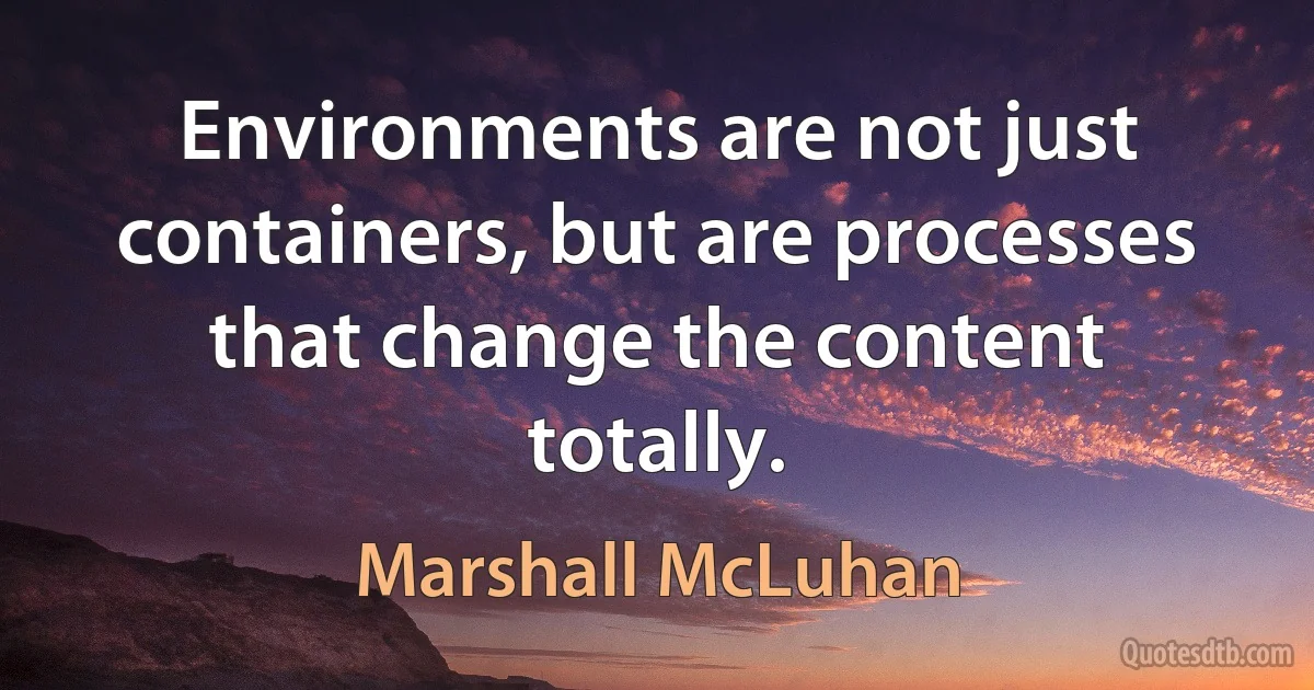 Environments are not just containers, but are processes that change the content totally. (Marshall McLuhan)