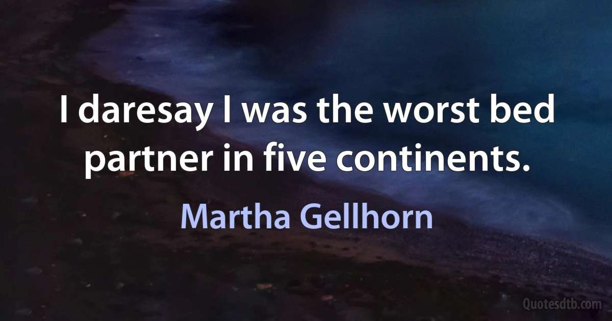 I daresay I was the worst bed partner in five continents. (Martha Gellhorn)