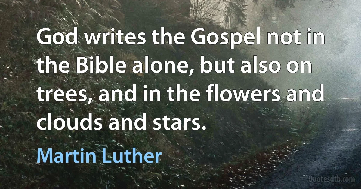 God writes the Gospel not in the Bible alone, but also on trees, and in the flowers and clouds and stars. (Martin Luther)