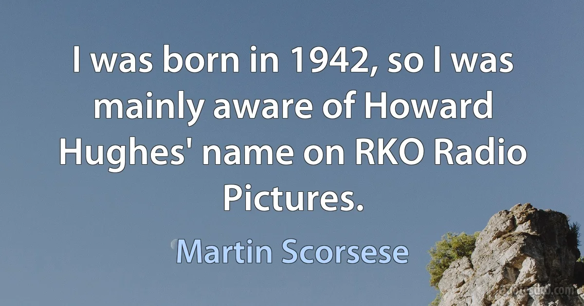 I was born in 1942, so I was mainly aware of Howard Hughes' name on RKO Radio Pictures. (Martin Scorsese)