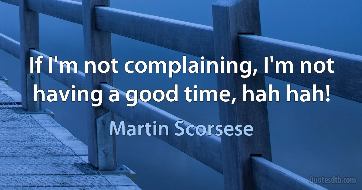 If I'm not complaining, I'm not having a good time, hah hah! (Martin Scorsese)