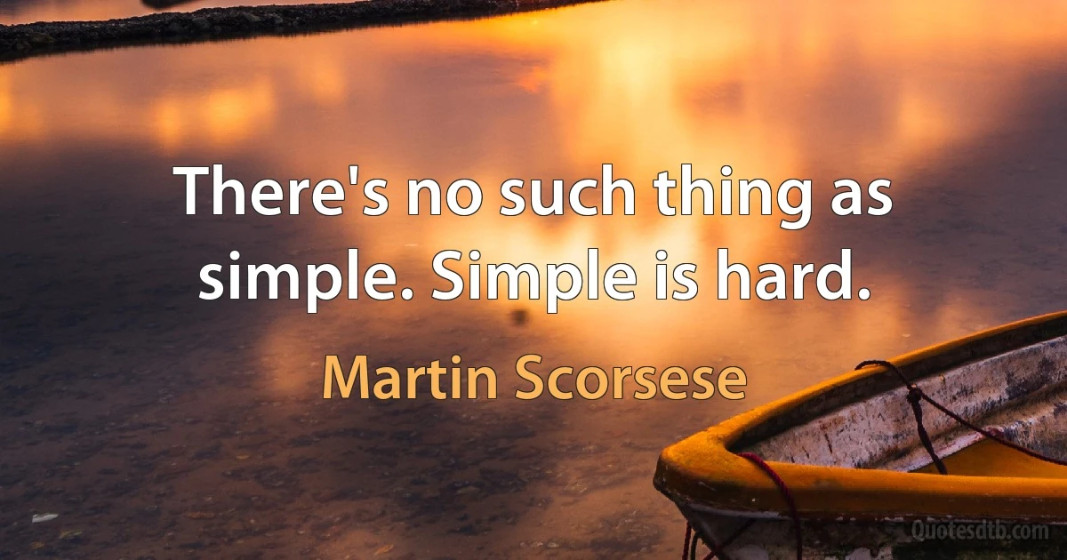 There's no such thing as simple. Simple is hard. (Martin Scorsese)