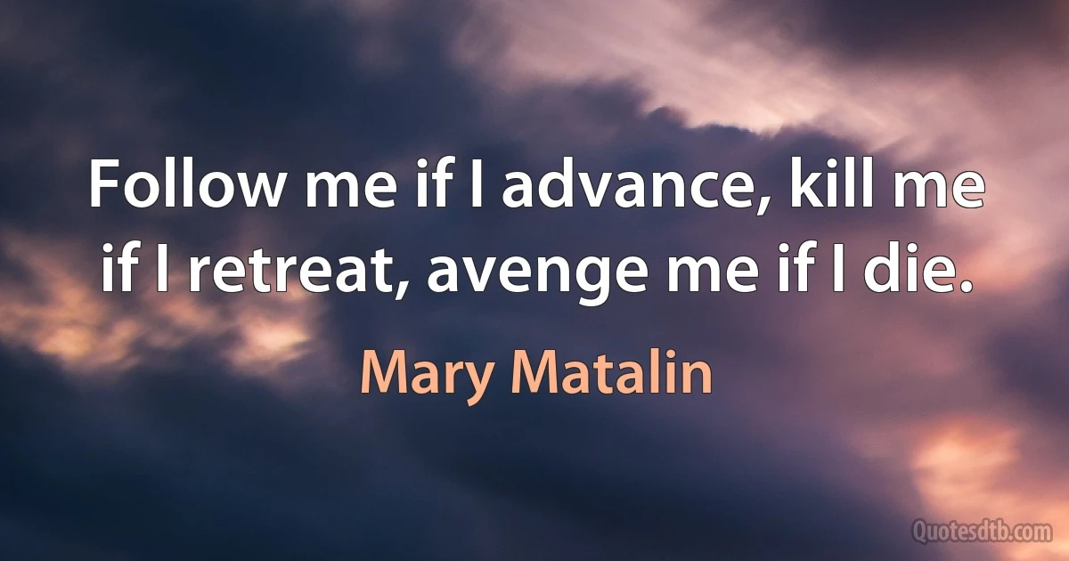 Follow me if I advance, kill me if I retreat, avenge me if I die. (Mary Matalin)