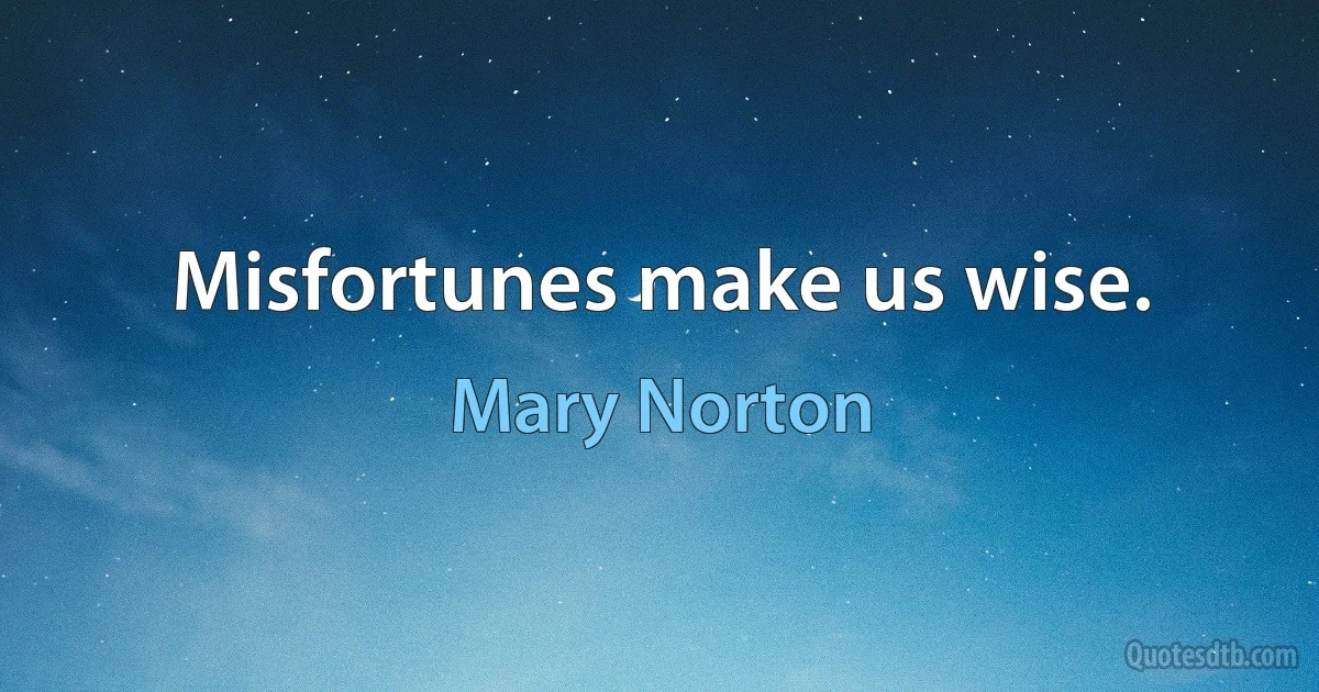 Misfortunes make us wise. (Mary Norton)