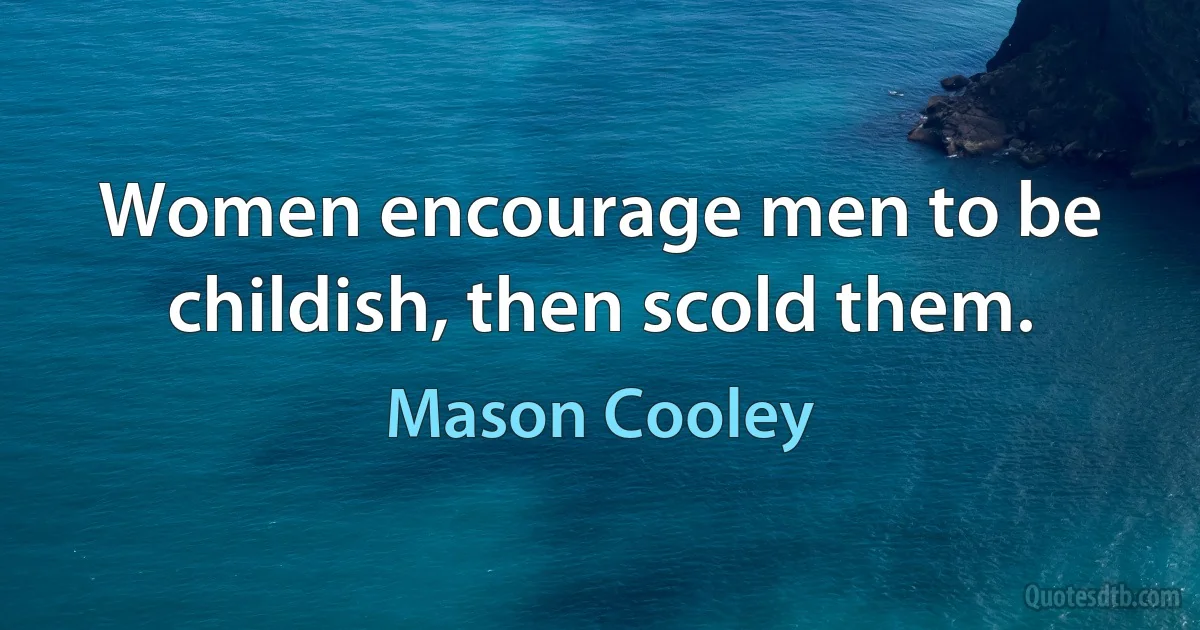 Women encourage men to be childish, then scold them. (Mason Cooley)