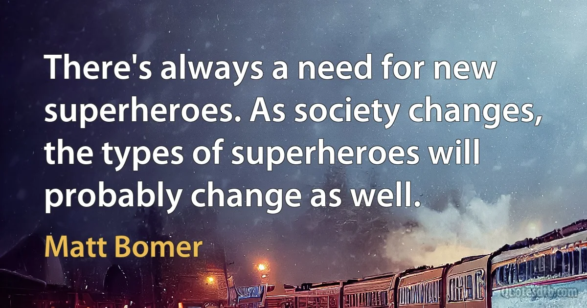 There's always a need for new superheroes. As society changes, the types of superheroes will probably change as well. (Matt Bomer)