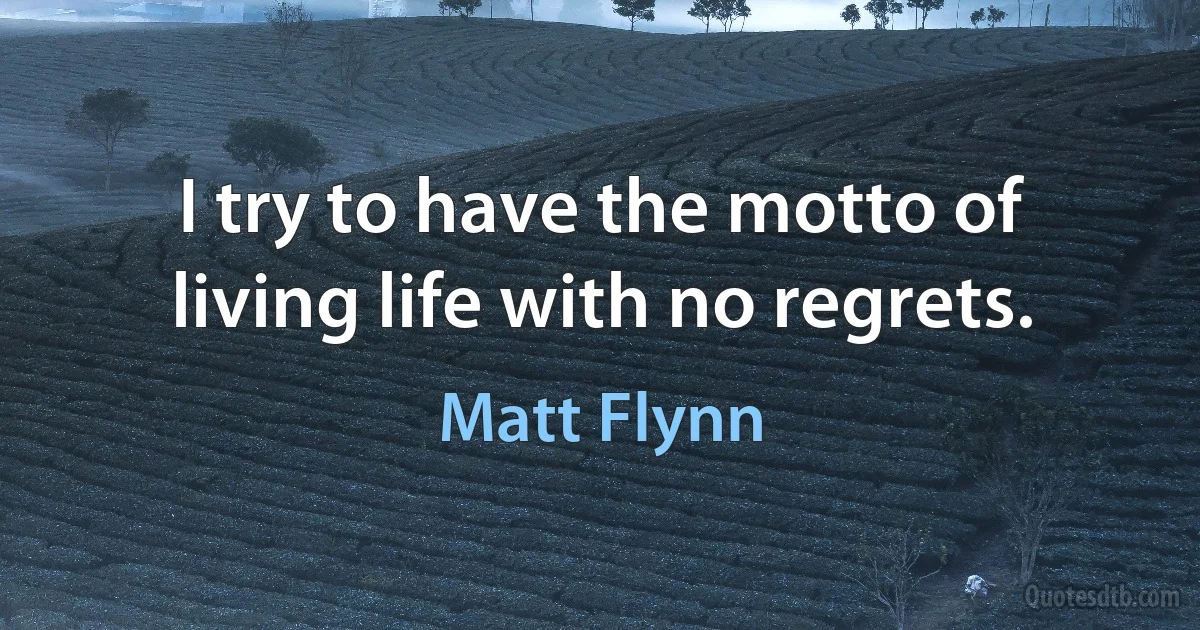 I try to have the motto of living life with no regrets. (Matt Flynn)