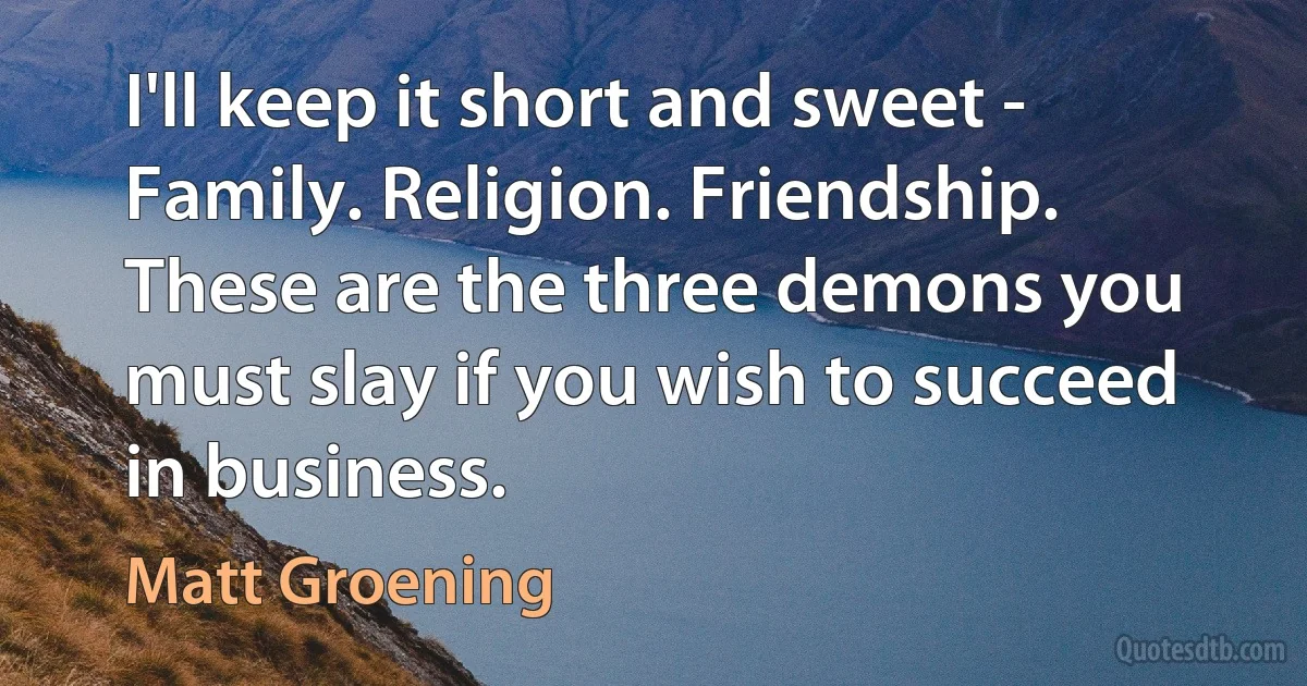 I'll keep it short and sweet - Family. Religion. Friendship. These are the three demons you must slay if you wish to succeed in business. (Matt Groening)