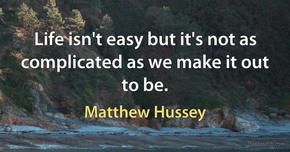 Life isn't easy but it's not as complicated as we make it out to be. (Matthew Hussey)