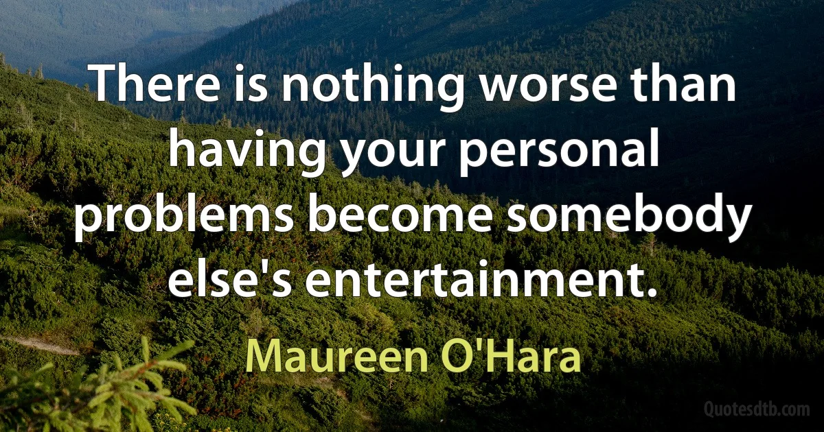 There is nothing worse than having your personal problems become somebody else's entertainment. (Maureen O'Hara)