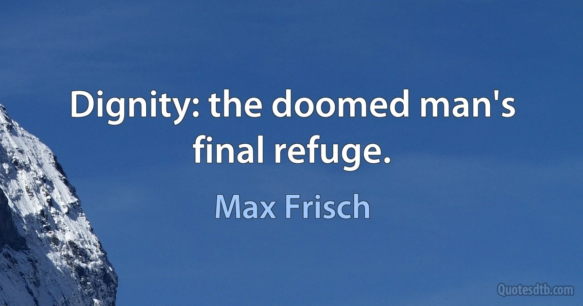 Dignity: the doomed man's final refuge. (Max Frisch)